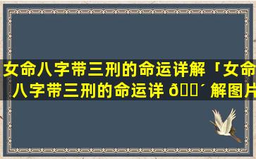 女命八字带三刑的命运详解「女命八字带三刑的命运详 🌴 解图片」